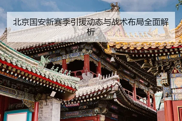 北京国安新赛季引援动态与战术布局全面解析